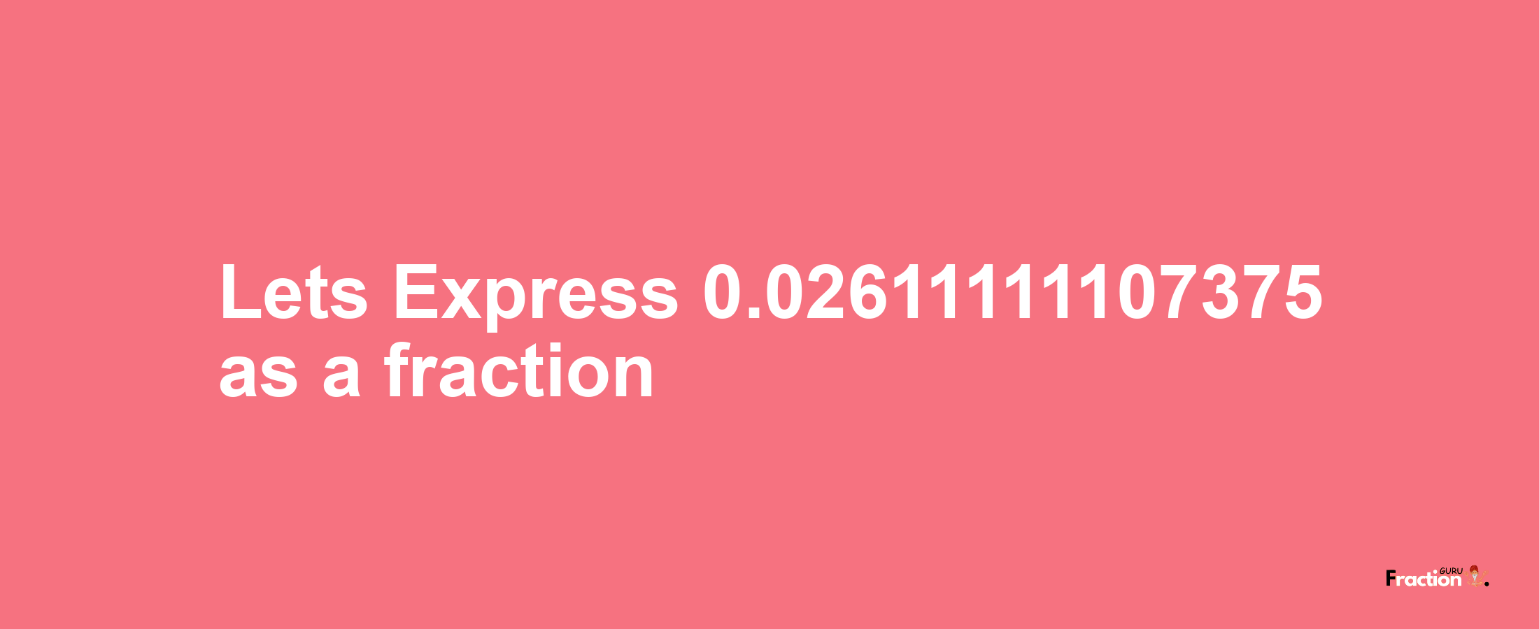 Lets Express 0.02611111107375 as afraction